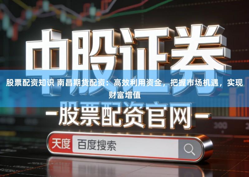 股票配资知识 南昌期货配资：高效利用资金，把握市场机遇，实现财富增值