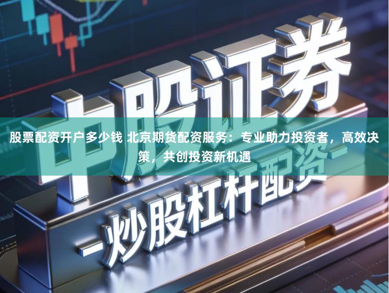股票配资开户多少钱 北京期货配资服务：专业助力投资者，高效决策，共创投资新机遇