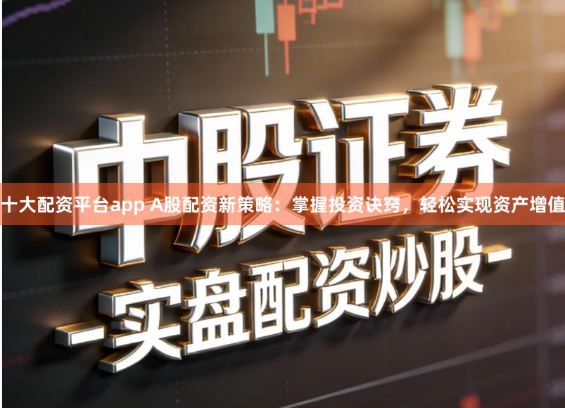 十大配资平台app A股配资新策略：掌握投资诀窍，轻松实现资产增值