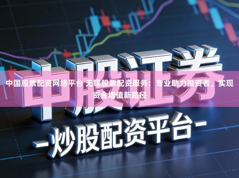 中国股票配资网络平台 无锡股票配资服务：专业助力投资者，实现资金增值新路径