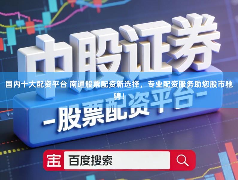 国内十大配资平台 南通股票配资新选择，专业配资服务助您股市驰骋！