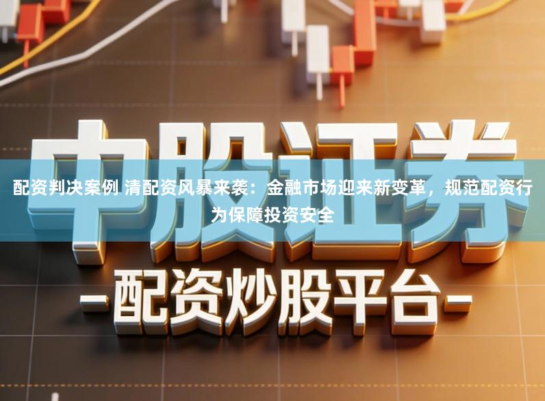 配资判决案例 清配资风暴来袭：金融市场迎来新变革，规范配资行为保障投资安全