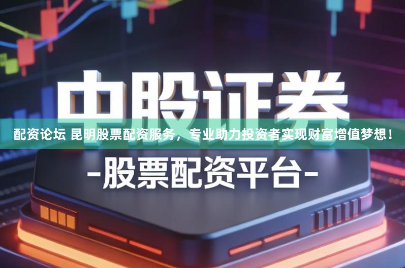 配资论坛 昆明股票配资服务，专业助力投资者实现财富增值梦想！