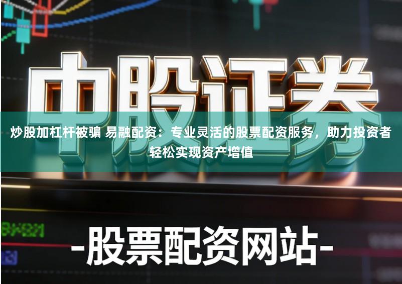 炒股加杠杆被骗 易融配资：专业灵活的股票配资服务，助力投资者轻松实现资产增值