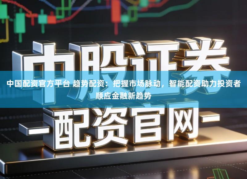 中国配资官方平台 趋势配资：把握市场脉动，智能配资助力投资者顺应金融新趋势
