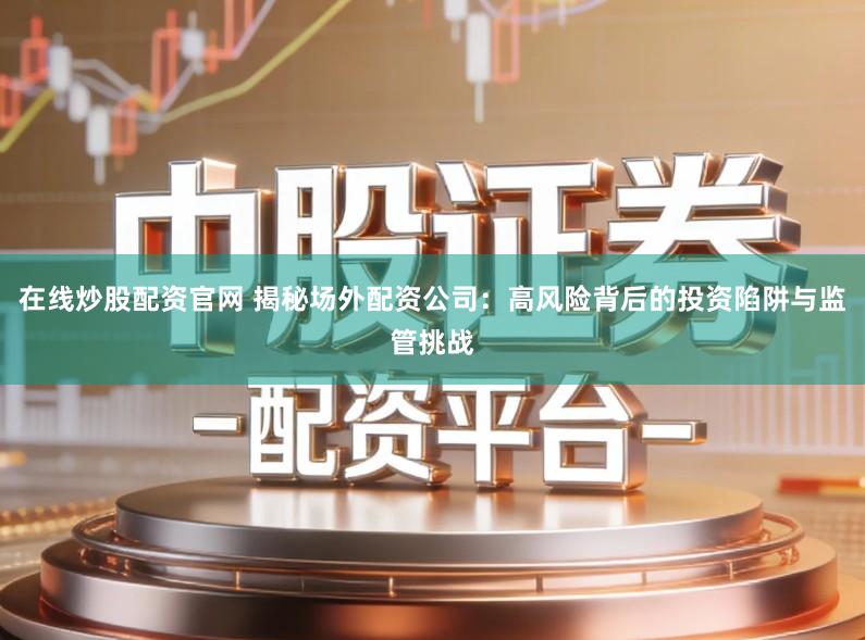 在线炒股配资官网 揭秘场外配资公司：高风险背后的投资陷阱与监管挑战
