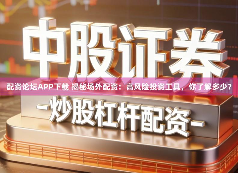 配资论坛APP下载 揭秘场外配资：高风险投资工具，你了解多少？