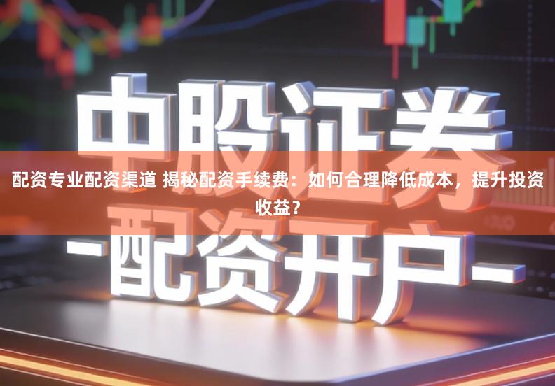 配资专业配资渠道 揭秘配资手续费：如何合理降低成本，提升投资收益？