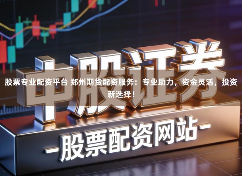 股票专业配资平台 郑州期货配资服务：专业助力，资金灵活，投资新选择！