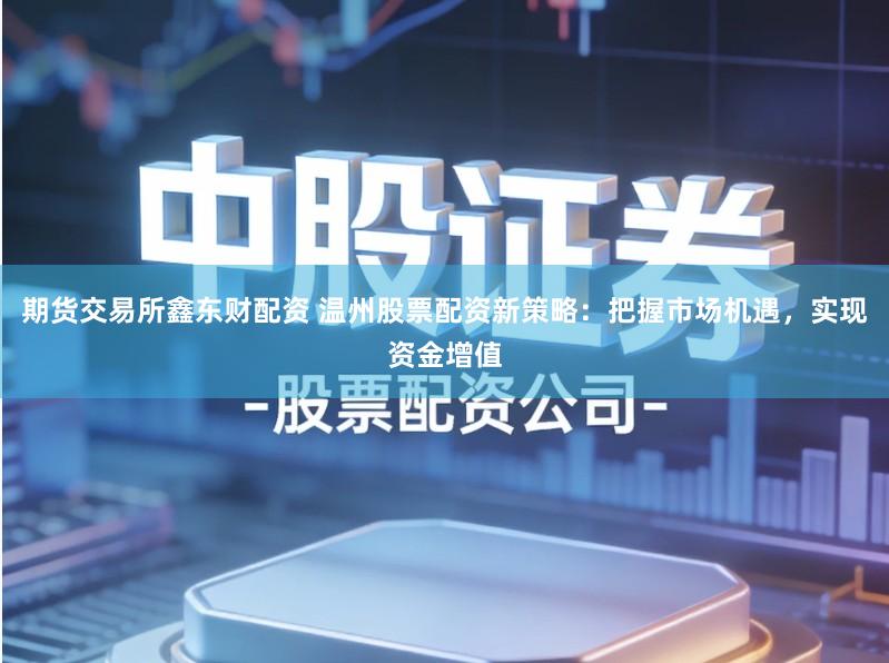 期货交易所鑫东财配资 温州股票配资新策略：把握市场机遇，实现资金增值
