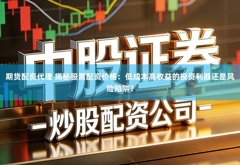 期货配资代理 揭秘股票配资价格：低成本高收益的投资利器还是风险陷阱？