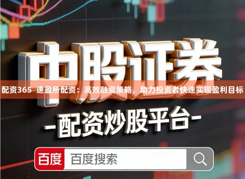 配资365  速盈所配资：高效融资策略，助力投资者快速实现盈利目标
