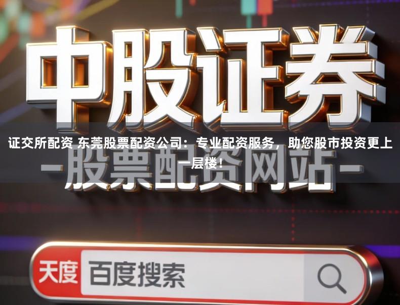 证交所配资 东莞股票配资公司：专业配资服务，助您股市投资更上一层楼！