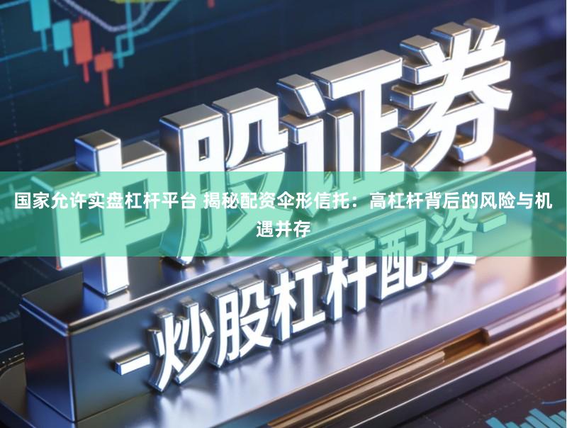 国家允许实盘杠杆平台 揭秘配资伞形信托：高杠杆背后的风险与机遇并存