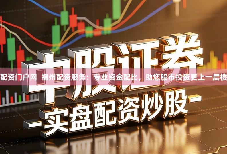 配资门户网  福州配资服务：专业资金配比，助您股市投资更上一层楼