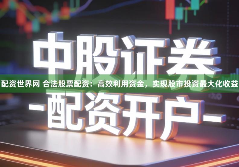 配资世界网 合法股票配资：高效利用资金，实现股市投资最大化收益