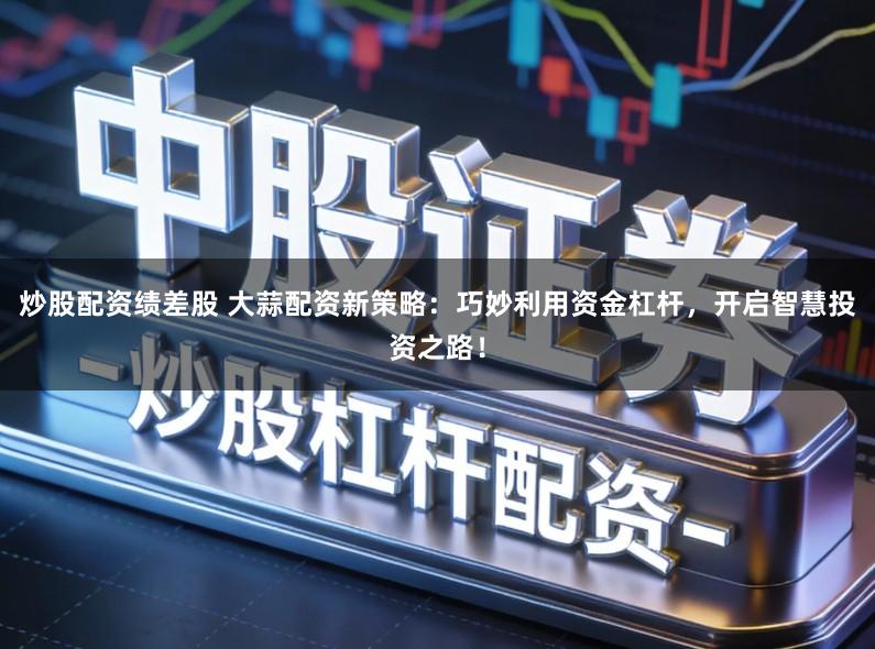 炒股配资绩差股 大蒜配资新策略：巧妙利用资金杠杆，开启智慧投资之路！