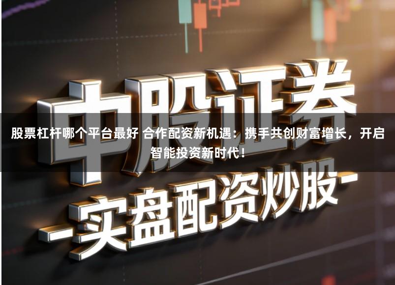 股票杠杆哪个平台最好 合作配资新机遇：携手共创财富增长，开启智能投资新时代！