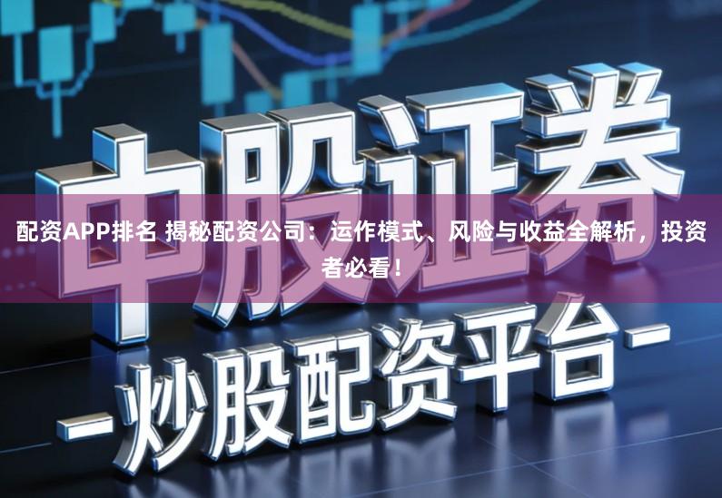 配资APP排名 揭秘配资公司：运作模式、风险与收益全解析，投资者必看！