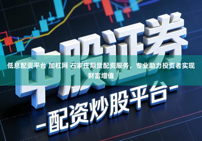 低息配资平台 加杠网 石家庄期货配资服务，专业助力投资者实现财富增值