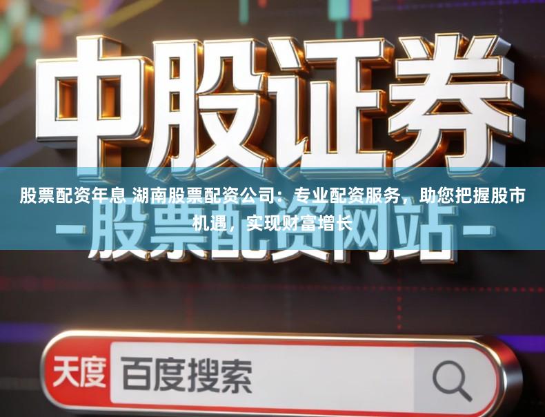 股票配资年息 湖南股票配资公司：专业配资服务，助您把握股市机遇，实现财富增长