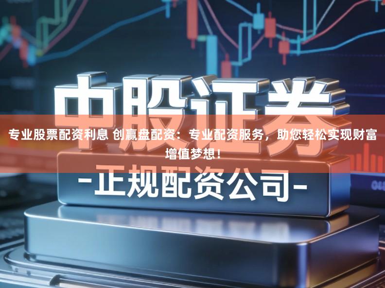 专业股票配资利息 创赢盘配资：专业配资服务，助您轻松实现财富增值梦想！