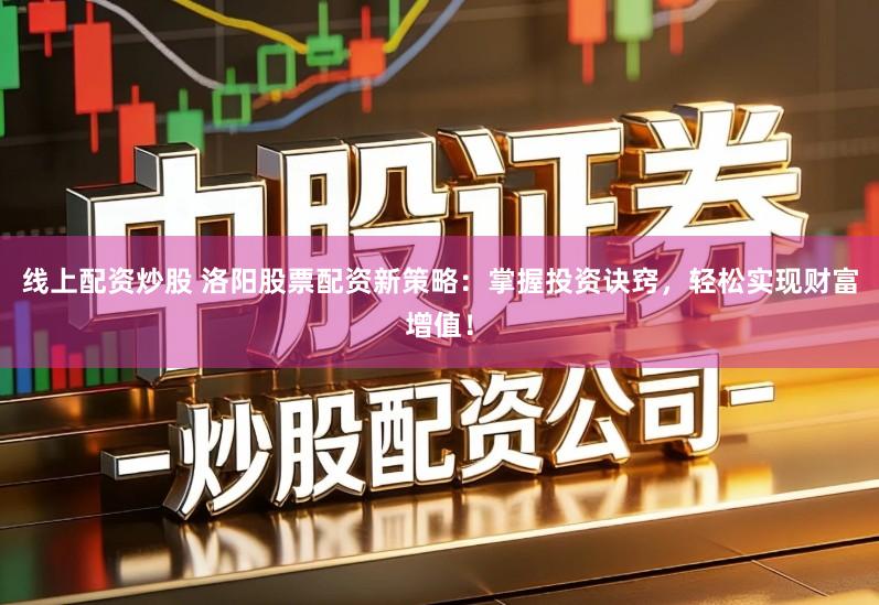 线上配资炒股 洛阳股票配资新策略：掌握投资诀窍，轻松实现财富增值！