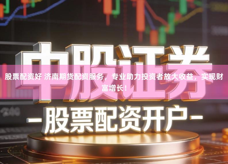 股票配资好 济南期货配资服务，专业助力投资者放大收益，实现财富增长！