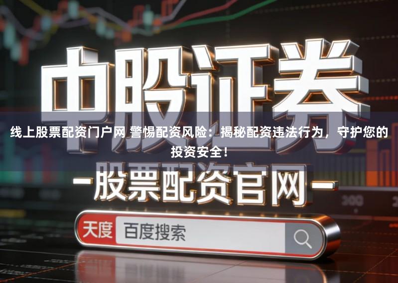 线上股票配资门户网 警惕配资风险：揭秘配资违法行为，守护您的投资安全！