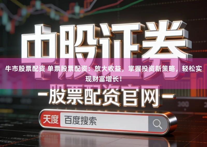 牛市股票配资 单票股票配资：放大收益，掌握投资新策略，轻松实现财富增长！