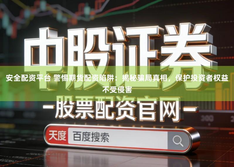 安全配资平台 警惕期货配资陷阱：揭秘骗局真相，保护投资者权益不受侵害