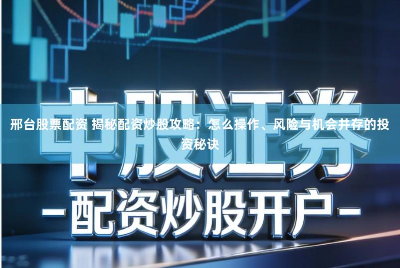 邢台股票配资 揭秘配资炒股攻略：怎么操作、风险与机会并存的投资秘诀