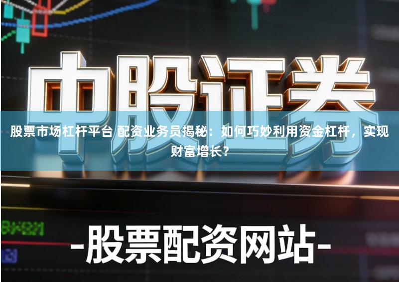 股票市场杠杆平台 配资业务员揭秘：如何巧妙利用资金杠杆，实现财富增长？