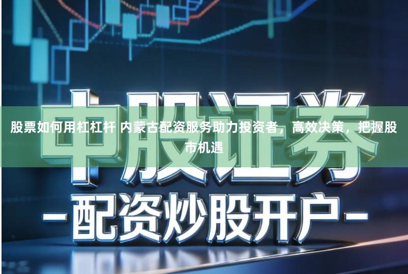 股票如何用杠杠杆 内蒙古配资服务助力投资者，高效决策，把握股市机遇