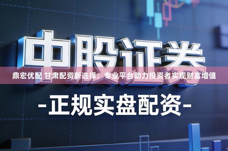 鼎宏优配 甘肃配资新选择：专业平台助力投资者实现财富增值