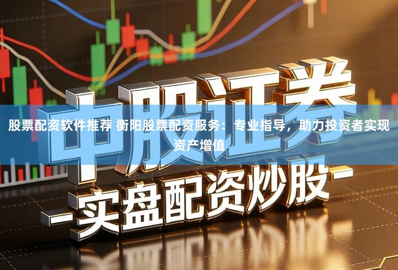 股票配资软件推荐 衡阳股票配资服务：专业指导，助力投资者实现资产增值