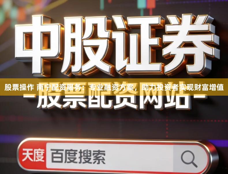 股票操作 南宁配资服务：专业融资方案，助力投资者实现财富增值