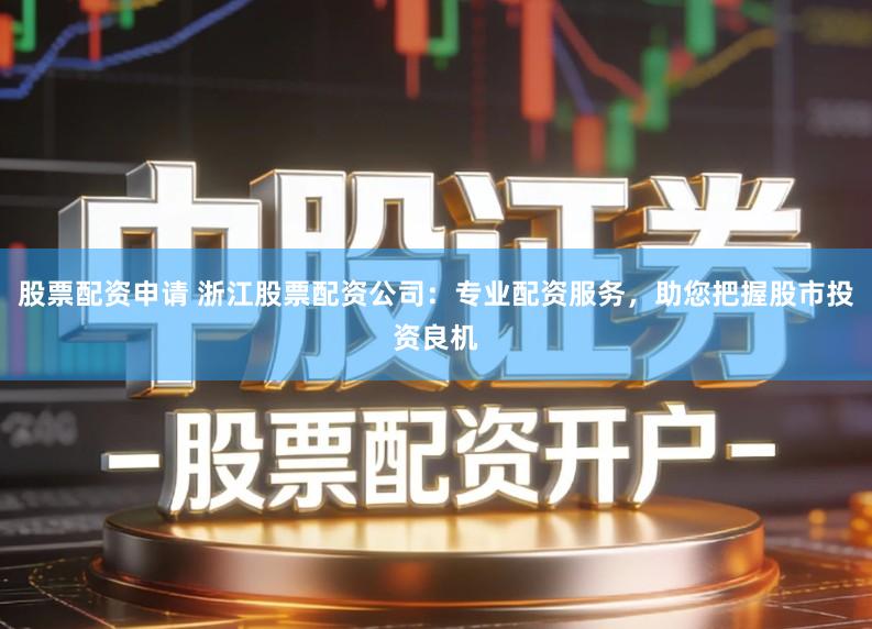 股票配资申请 浙江股票配资公司：专业配资服务，助您把握股市投资良机