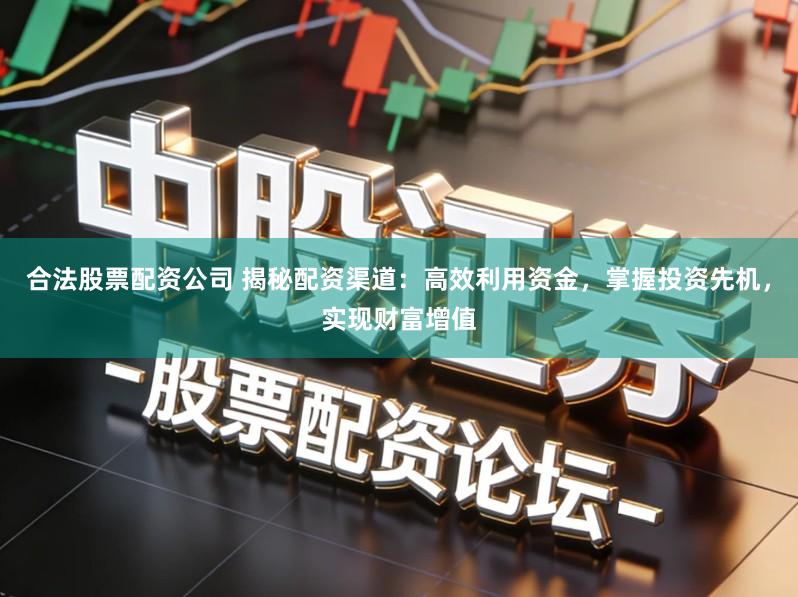 合法股票配资公司 揭秘配资渠道：高效利用资金，掌握投资先机，实现财富增值