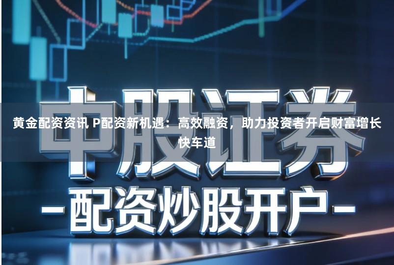 黄金配资资讯 P配资新机遇：高效融资，助力投资者开启财富增长快车道