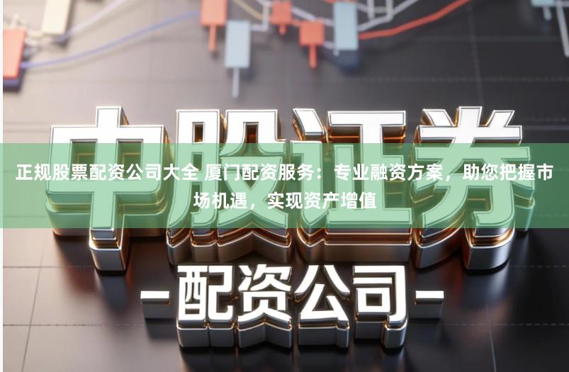 正规股票配资公司大全 厦门配资服务：专业融资方案，助您把握市场机遇，实现资产增值
