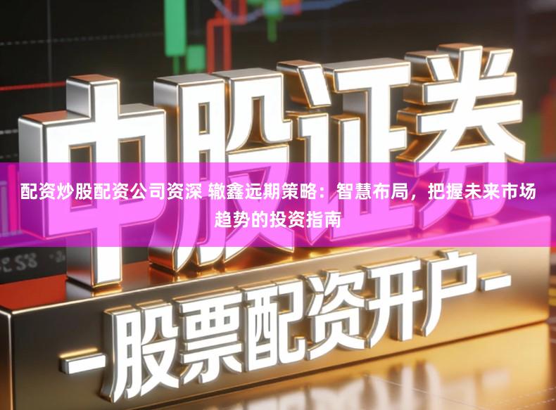 配资炒股配资公司资深 辙鑫远期策略：智慧布局，把握未来市场趋势的投资指南