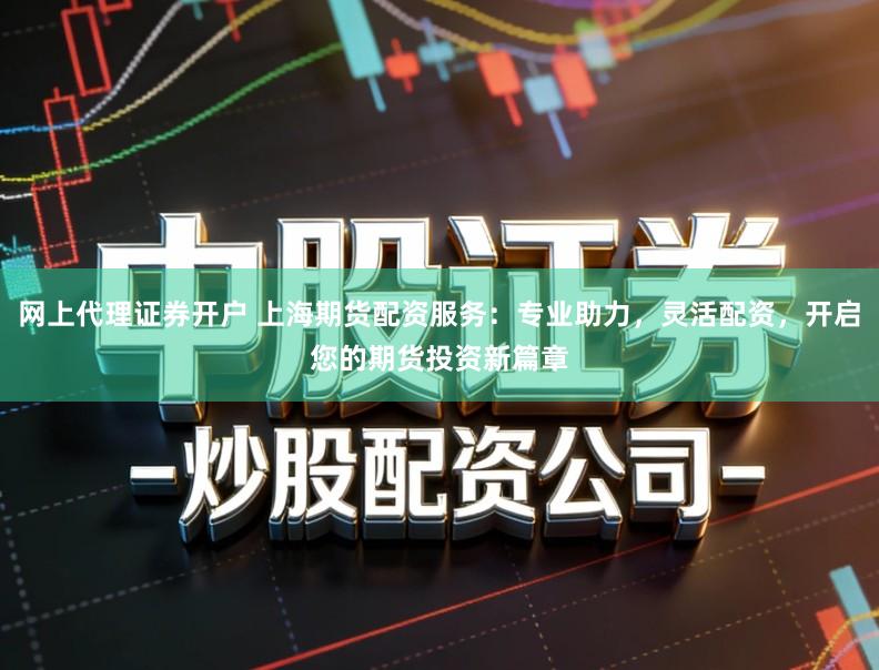 网上代理证券开户 上海期货配资服务：专业助力，灵活配资，开启您的期货投资新篇章