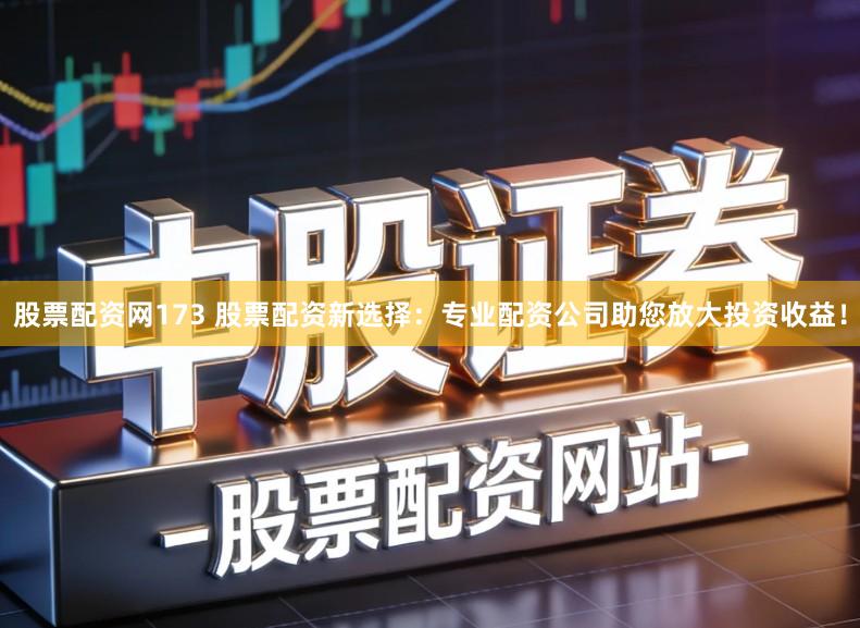 股票配资网173 股票配资新选择：专业配资公司助您放大投资收益！