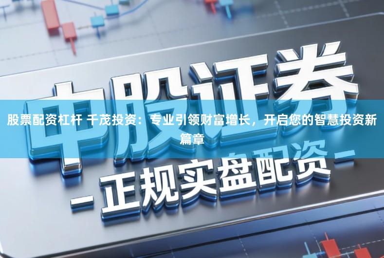 股票配资杠杆 千茂投资：专业引领财富增长，开启您的智慧投资新篇章