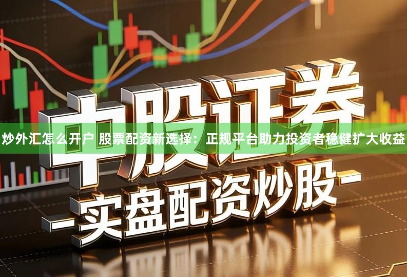 炒外汇怎么开户 股票配资新选择：正规平台助力投资者稳健扩大收益