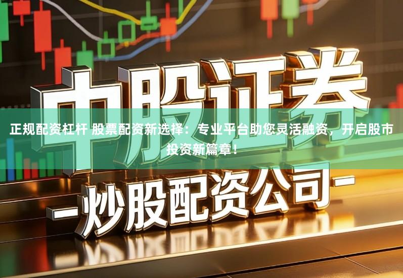 正规配资杠杆 股票配资新选择：专业平台助您灵活融资，开启股市投资新篇章！