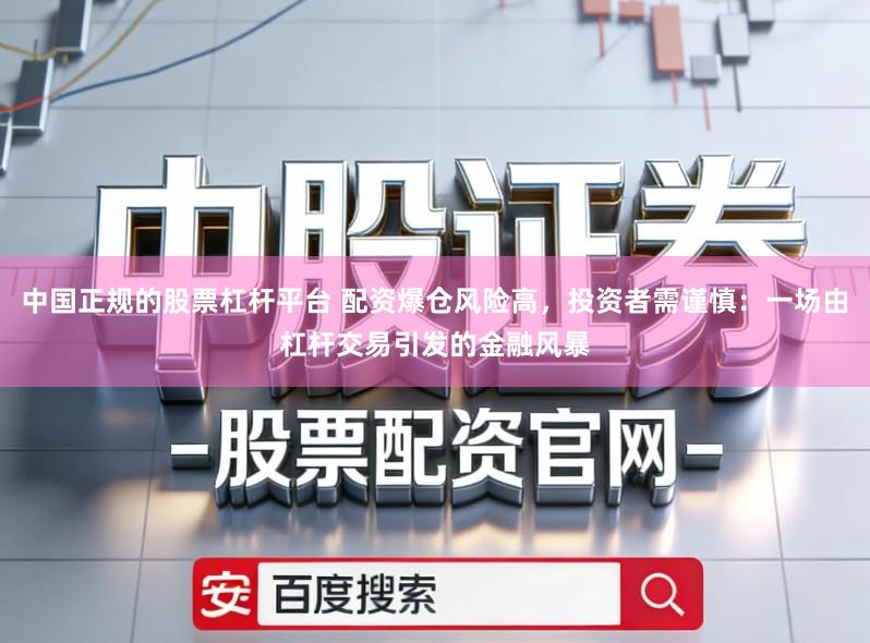 中国正规的股票杠杆平台 配资爆仓风险高，投资者需谨慎：一场由杠杆交易引发的金融风暴