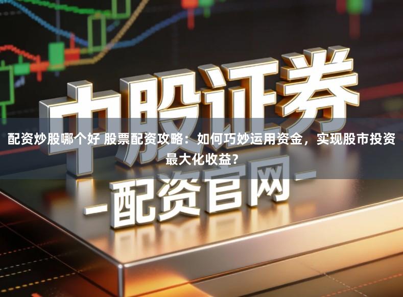配资炒股哪个好 股票配资攻略：如何巧妙运用资金，实现股市投资最大化收益？