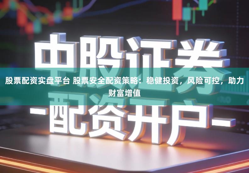 股票配资实盘平台 股票安全配资策略：稳健投资，风险可控，助力财富增值